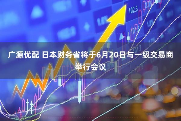 广源优配 日本财务省将于6月20日与一级交易商举行会议