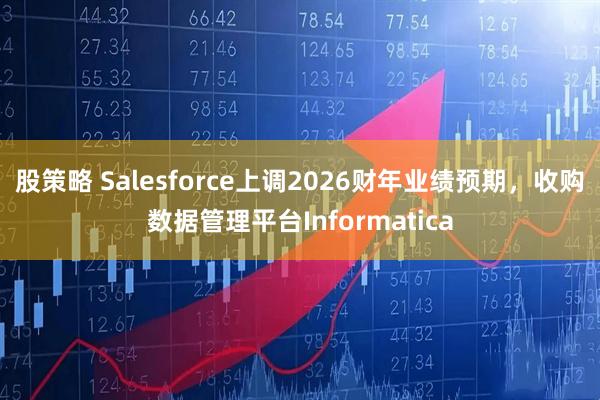 股策略 Salesforce上调2026财年业绩预期，收购数据管理平台Informatica