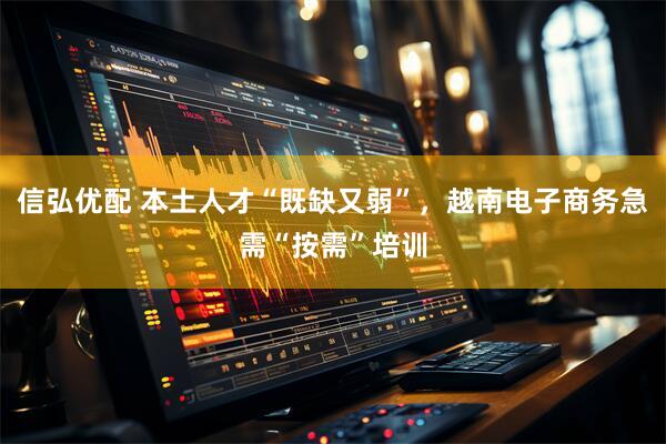 信弘优配 本土人才“既缺又弱”，越南电子商务急需“按需”培训