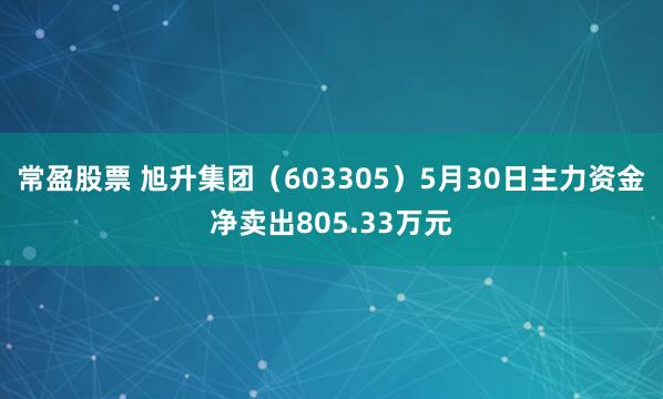 常盈股票 旭升集团（603305）5月30日主力资金净卖出805.33万元