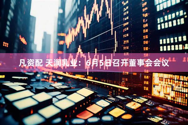 凡资配 天润乳业：6月5日召开董事会会议