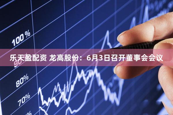 乐天盈配资 龙高股份：6月3日召开董事会会议