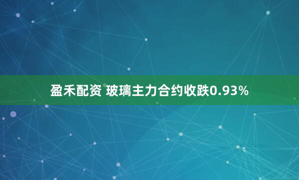 盈禾配资 玻璃主力合约收跌0.93%