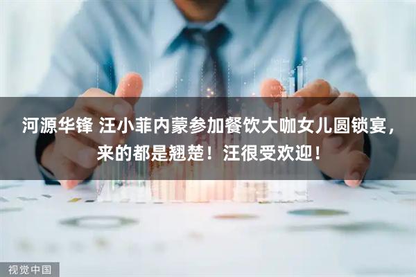 河源华锋 汪小菲内蒙参加餐饮大咖女儿圆锁宴，来的都是翘楚！汪很受欢迎！