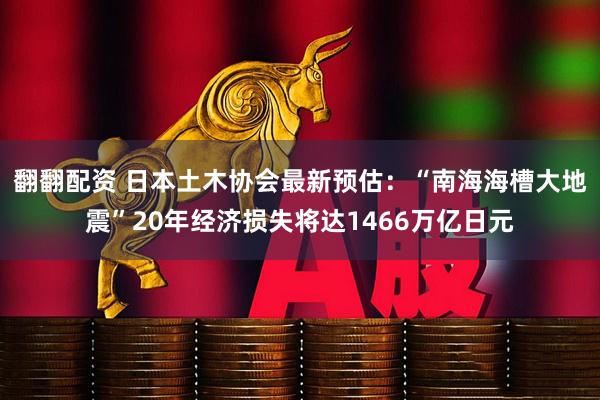 翻翻配资 日本土木协会最新预估：“南海海槽大地震”20年经济损失将达1466万亿日元