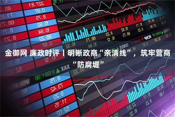 金御网 廉政时评丨明晰政商“亲清线”，筑牢营商“防腐堤”