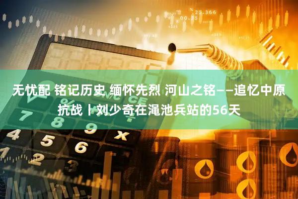 无忧配 铭记历史 缅怀先烈 河山之铭——追忆中原抗战丨刘少奇在渑池兵站的56天