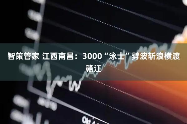 智策管家 江西南昌：3000“泳士”劈波斩浪横渡赣江