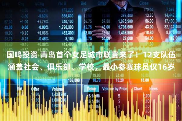 国鸣投资 青岛首个女足城市联赛来了！12支队伍涵盖社会、俱乐部、学校，最小参赛球员仅16岁