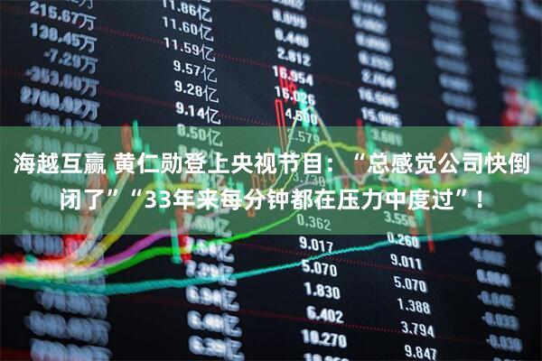 海越互赢 黄仁勋登上央视节目：“总感觉公司快倒闭了”“33年来每分钟都在压力中度过”！