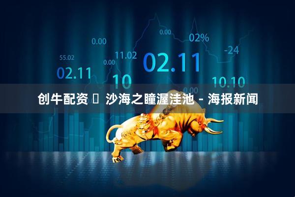 创牛配资 ​沙海之瞳渥洼池 - 海报新闻