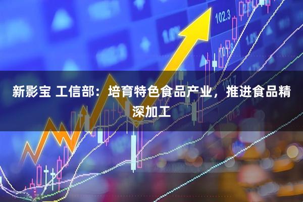 新影宝 工信部：培育特色食品产业，推进食品精深加工