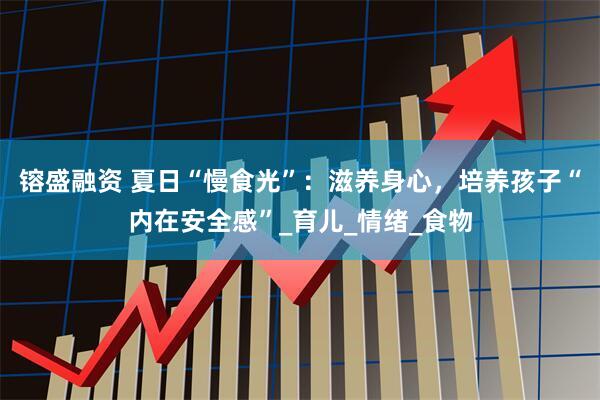 镕盛融资 夏日“慢食光”：滋养身心，培养孩子“内在安全感”_育儿_情绪_食物