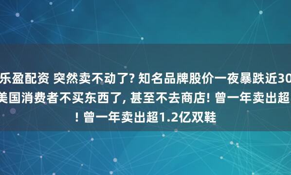 乐盈配资 突然卖不动了? 知名品牌股价一夜暴跌近30%, CEO: 美国消费者不买东西了, 甚至不去商店! 曾一年卖出超1.2亿双鞋