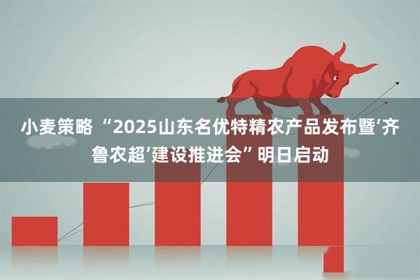 小麦策略 “2025山东名优特精农产品发布暨‘齐鲁农超’建设推进会”明日启动