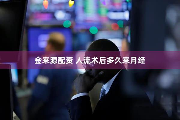金来源配资 人流术后多久来月经