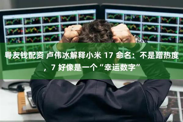 粤友钱配资 卢伟冰解释小米 17 命名：不是蹭热度，7 好像是一个“幸运数字”
