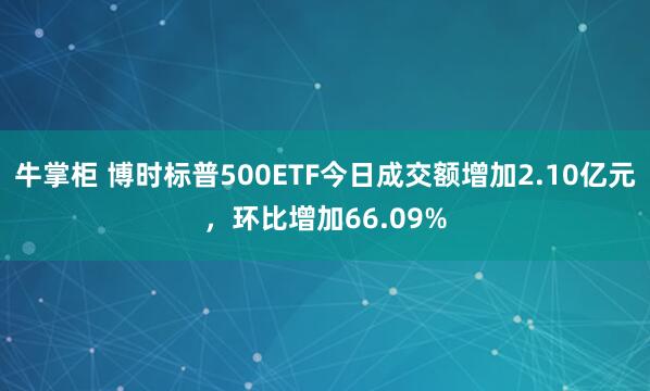 牛掌柜 博时标普500ETF今日成交额增加2.10亿元，环比增加66.09%