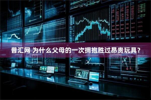 普汇网 为什么父母的一次拥抱胜过昂贵玩具？
