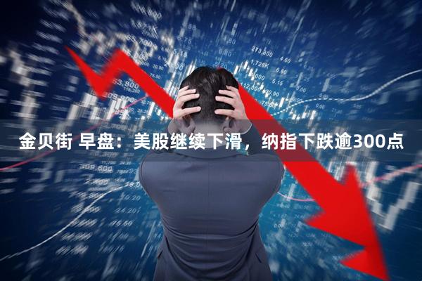 金贝街 早盘：美股继续下滑，纳指下跌逾300点
