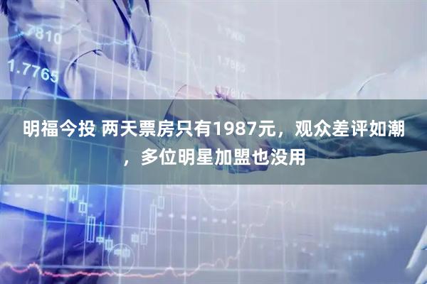 明福今投 两天票房只有1987元，观众差评如潮，多位明星加盟也没用