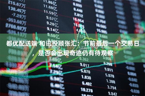 都优配送端 和讯投顾张汇：节前最后一个交易日，是否会出现奇迹仍有待观察