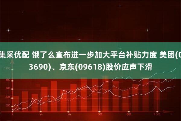 集采优配 饿了么宣布进一步加大平台补贴力度 美团(03690)、京东(09618)股价应声下滑