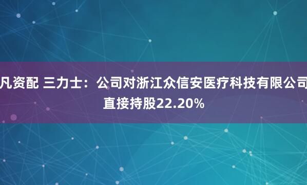 凡资配 三力士：公司对浙江众信安医疗科技有限公司直接持股22.20%