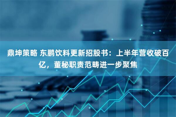 鼎坤策略 东鹏饮料更新招股书：上半年营收破百亿，董秘职责范畴进一步聚焦