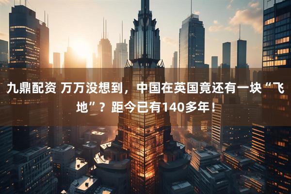九鼎配资 万万没想到，中国在英国竟还有一块“飞地”？距今已有140多年！