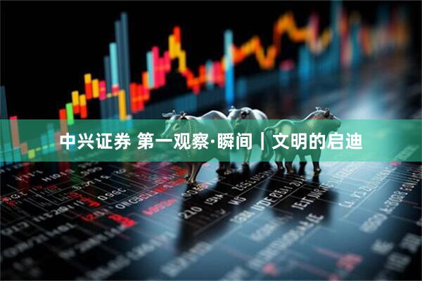 中兴证券 第一观察·瞬间｜文明的启迪